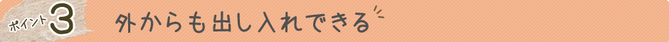 ポイント3　外からも出し入れできる